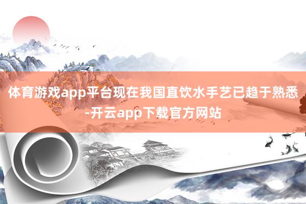 体育游戏app平台现在我国直饮水手艺已趋于熟悉-开云app下载官方网站