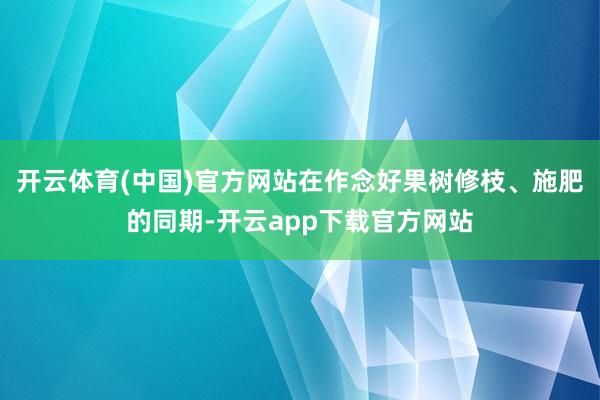 开云体育(中国)官方网站在作念好果树修枝、施肥的同期-开云app下载官方网站