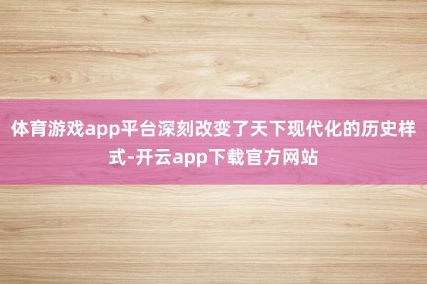 体育游戏app平台深刻改变了天下现代化的历史样式-开云app下载官方网站