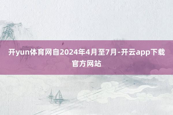 开yun体育网自2024年4月至7月-开云app下载官方网站