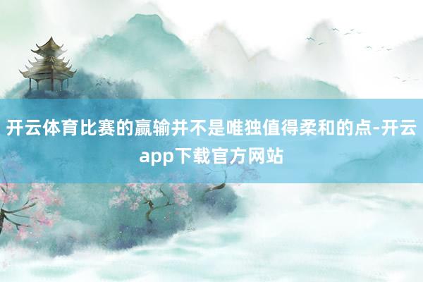 开云体育比赛的赢输并不是唯独值得柔和的点-开云app下载官方网站