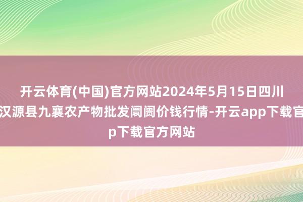 开云体育(中国)官方网站2024年5月15日四川雅安市汉源县九襄农产物批发阛阓价钱行情-开云app下载官方网站