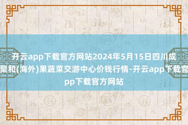 开云app下载官方网站2024年5月15日四川成皆龙泉聚和(海外)果蔬菜交游中心价钱行情-开云app下载官方网站