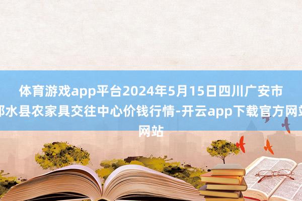 体育游戏app平台2024年5月15日四川广安市邻水县农家具交往中心价钱行情-开云app下载官方网站