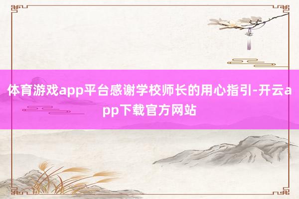 体育游戏app平台感谢学校师长的用心指引-开云app下载官方网站