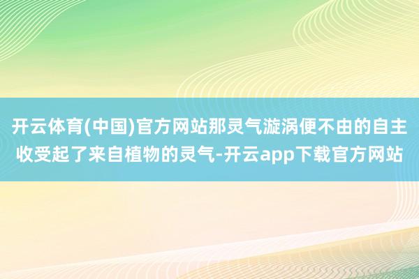 开云体育(中国)官方网站那灵气漩涡便不由的自主收受起了来自植物的灵气-开云app下载官方网站