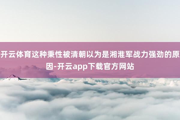 开云体育这种秉性被清朝以为是湘淮军战力强劲的原因-开云app下载官方网站