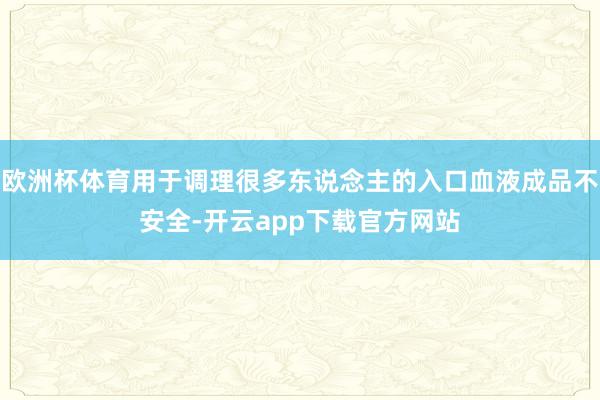 欧洲杯体育用于调理很多东说念主的入口血液成品不安全-开云app下载官方网站