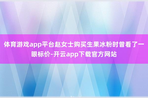 体育游戏app平台赵女士购买生果冰粉时曾看了一眼标价-开云app下载官方网站