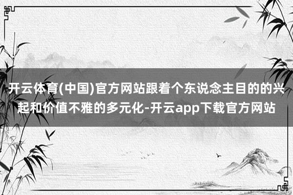 开云体育(中国)官方网站跟着个东说念主目的的兴起和价值不雅的多元化-开云app下载官方网站