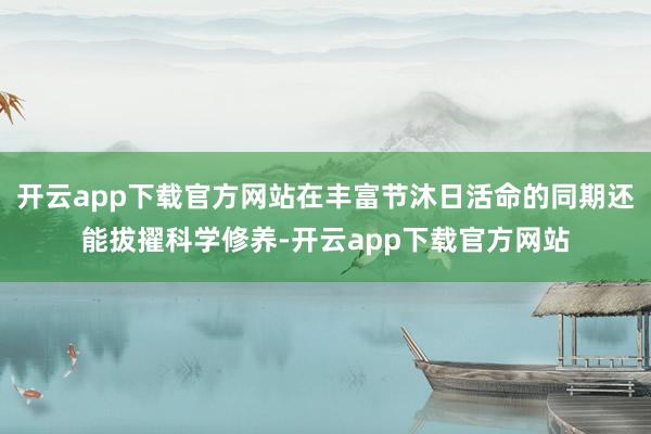 开云app下载官方网站在丰富节沐日活命的同期还能拔擢科学修养-开云app下载官方网站