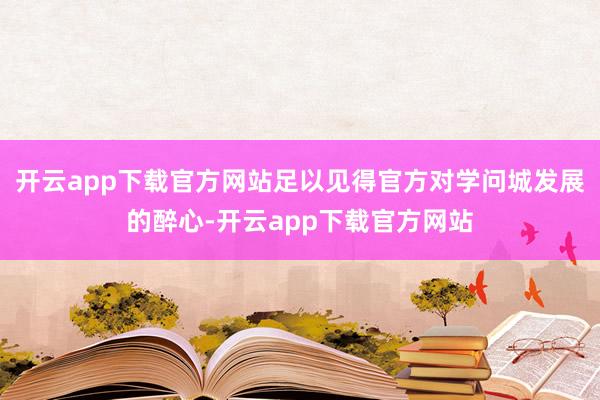 开云app下载官方网站足以见得官方对学问城发展的醉心-开云app下载官方网站