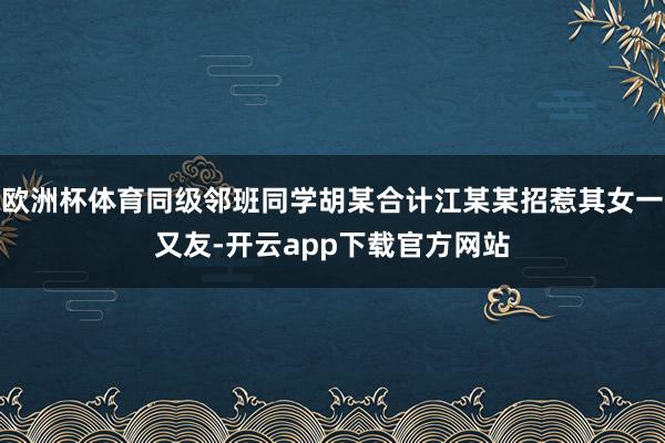 欧洲杯体育同级邻班同学胡某合计江某某招惹其女一又友-开云app下载官方网站