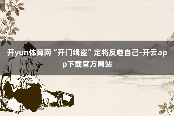 开yun体育网“开门缉盗”定将反噬自己-开云app下载官方网站