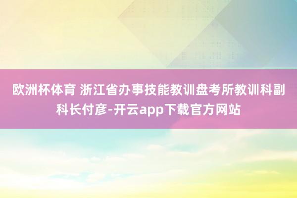 欧洲杯体育 　　浙江省办事技能教训盘考所教训科副科长付彦-开云app下载官方网站