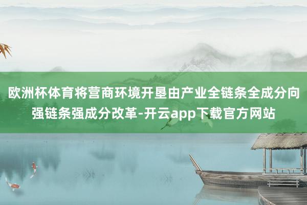 欧洲杯体育将营商环境开垦由产业全链条全成分向强链条强成分改革-开云app下载官方网站