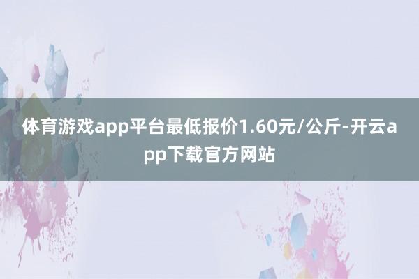 体育游戏app平台最低报价1.60元/公斤-开云app下载官方网站