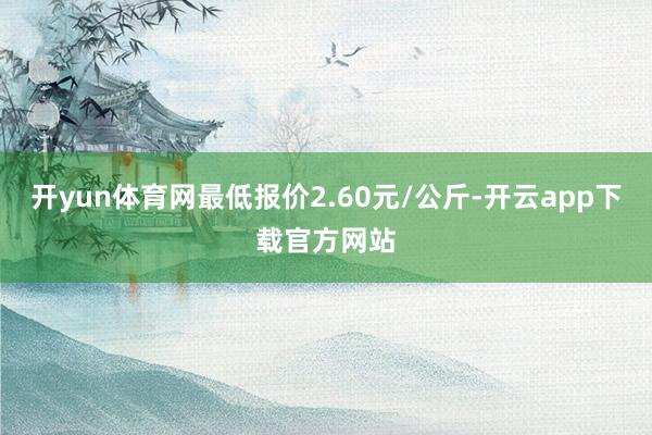 开yun体育网最低报价2.60元/公斤-开云app下载官方网站