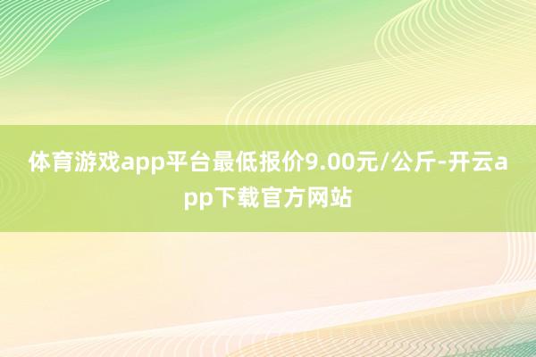 体育游戏app平台最低报价9.00元/公斤-开云app下载官方网站