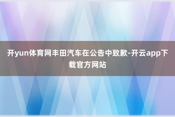 开yun体育网丰田汽车在公告中致歉-开云app下载官方网站