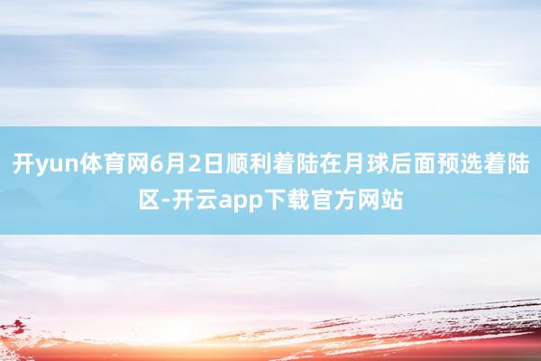 开yun体育网6月2日顺利着陆在月球后面预选着陆区-开云app下载官方网站