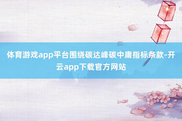 体育游戏app平台围绕碳达峰碳中庸指标条款-开云app下载官方网站