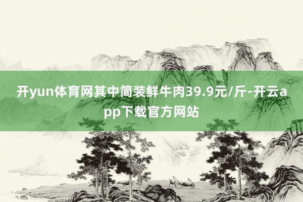 开yun体育网其中简装鲜牛肉39.9元/斤-开云app下载官方网站