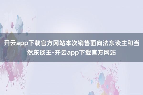 开云app下载官方网站本次销售面向法东谈主和当然东谈主-开云app下载官方网站