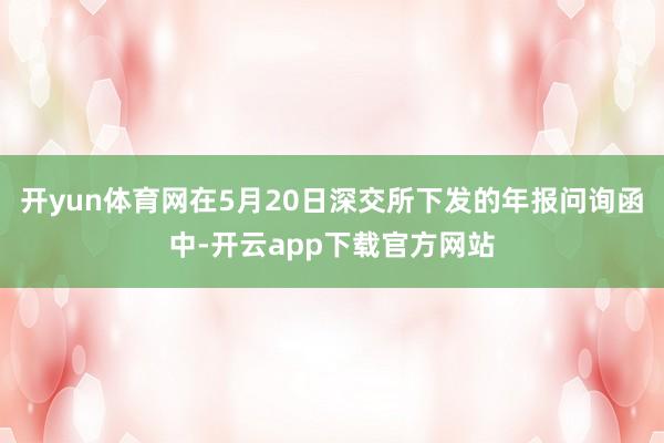 开yun体育网在5月20日深交所下发的年报问询函中-开云app下载官方网站