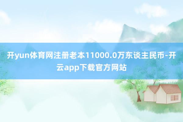 开yun体育网注册老本11000.0万东谈主民币-开云app下载官方网站