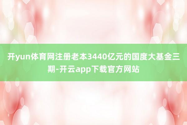 开yun体育网注册老本3440亿元的国度大基金三期-开云app下载官方网站