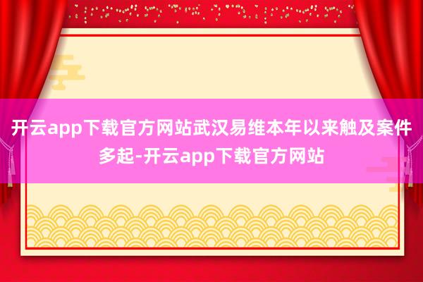 开云app下载官方网站武汉易维本年以来触及案件多起-开云app下载官方网站