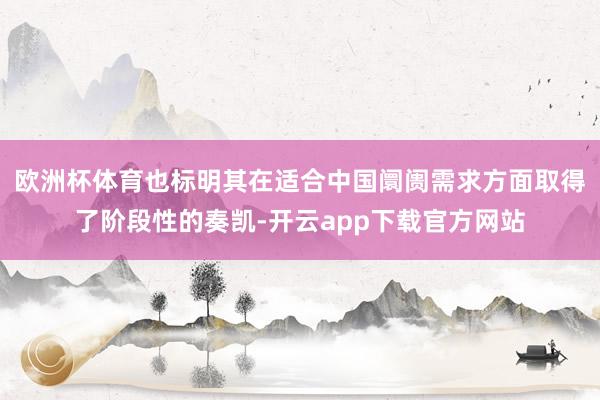 欧洲杯体育也标明其在适合中国阛阓需求方面取得了阶段性的奏凯-开云app下载官方网站