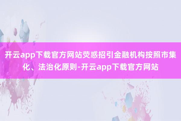 开云app下载官方网站荧惑招引金融机构按照市集化、法治化原则-开云app下载官方网站