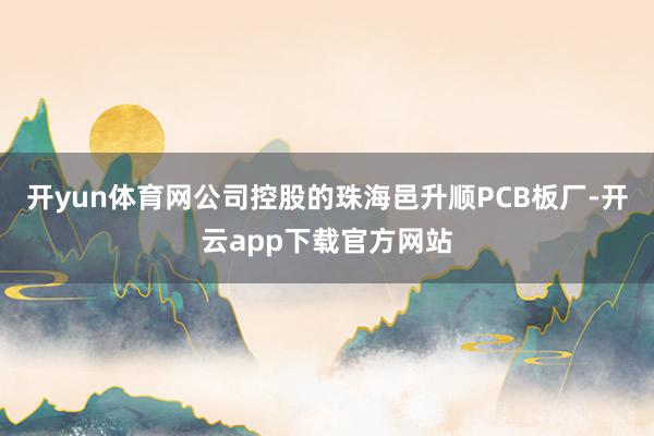 开yun体育网公司控股的珠海邑升顺PCB板厂-开云app下载官方网站