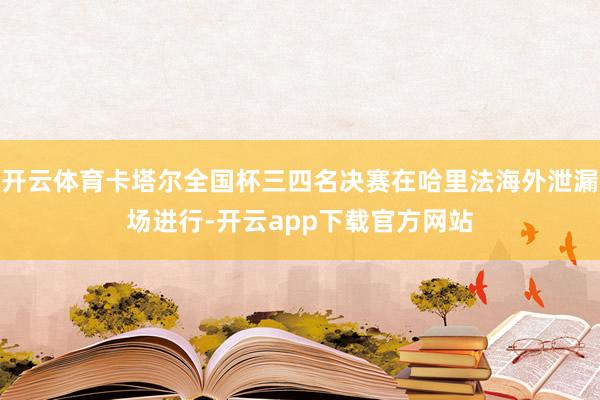 开云体育卡塔尔全国杯三四名决赛在哈里法海外泄漏场进行-开云app下载官方网站