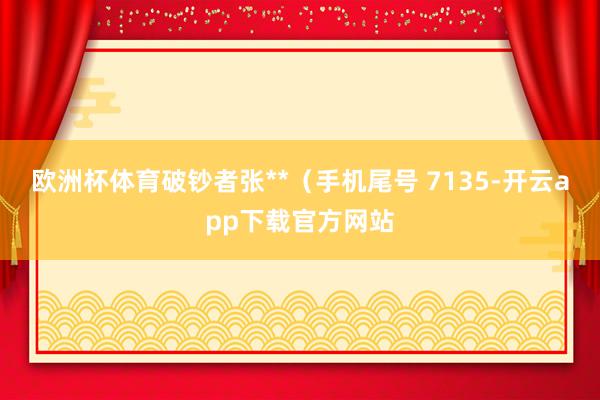 欧洲杯体育破钞者张**（手机尾号 7135-开云app下载官方网站