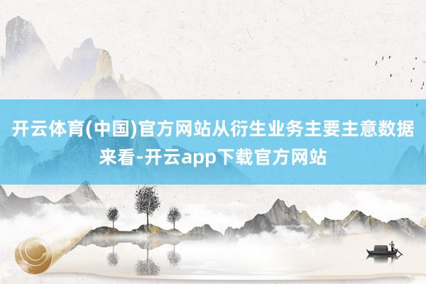 开云体育(中国)官方网站从衍生业务主要主意数据来看-开云app下载官方网站