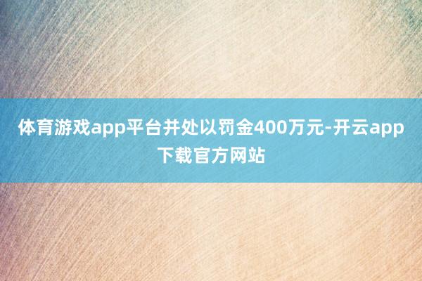 体育游戏app平台并处以罚金400万元-开云app下载官方网站