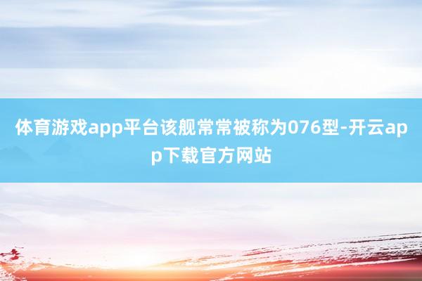 体育游戏app平台该舰常常被称为076型-开云app下载官方网站