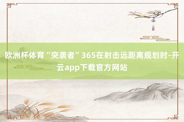 欧洲杯体育“突袭者”365在射击远距离规划时-开云app下载官方网站