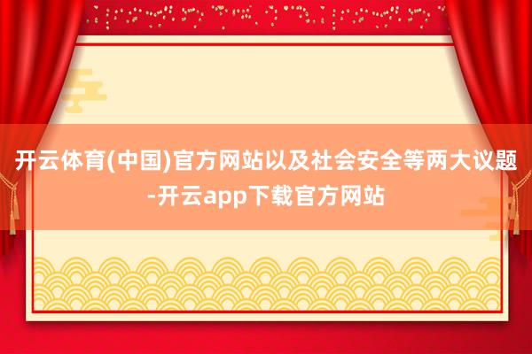 开云体育(中国)官方网站以及社会安全等两大议题-开云app下载官方网站