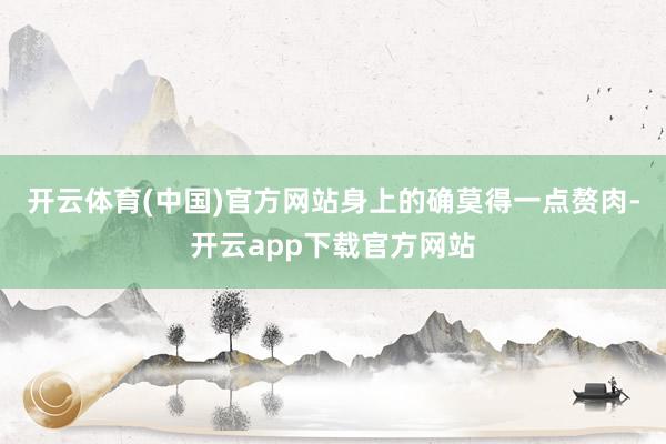 开云体育(中国)官方网站身上的确莫得一点赘肉-开云app下载官方网站