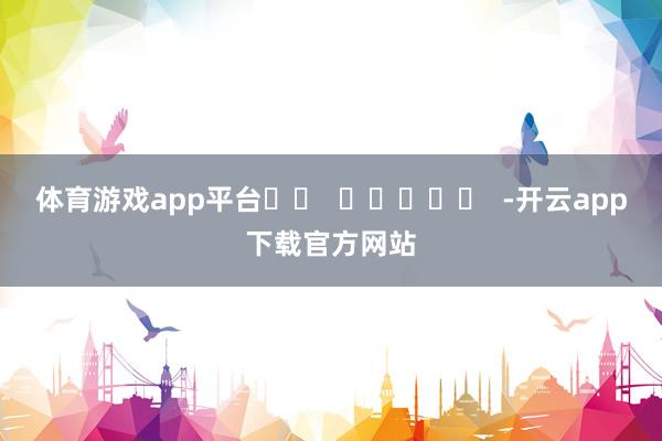 体育游戏app平台		  					  -开云app下载官方网站