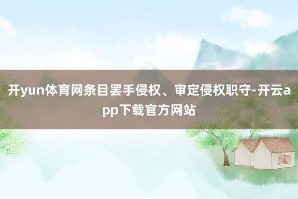 开yun体育网条目罢手侵权、审定侵权职守-开云app下载官方网站