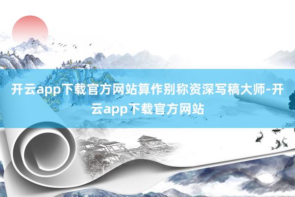 开云app下载官方网站算作别称资深写稿大师-开云app下载官方网站