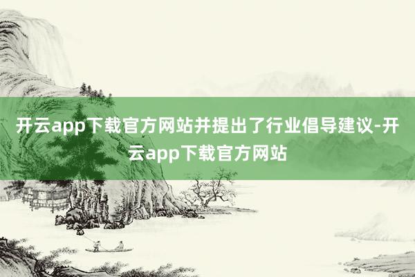 开云app下载官方网站并提出了行业倡导建议-开云app下载官方网站