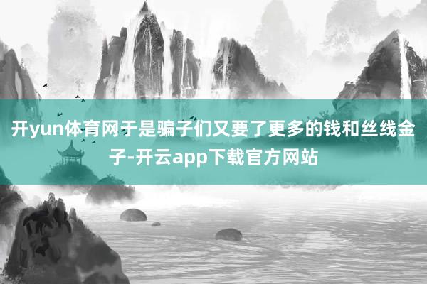 开yun体育网于是骗子们又要了更多的钱和丝线金子-开云app下载官方网站