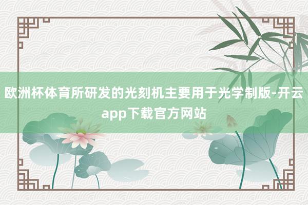 欧洲杯体育所研发的光刻机主要用于光学制版-开云app下载官方网站