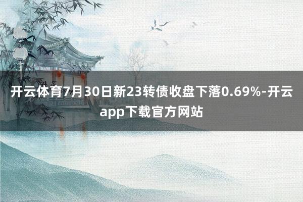 开云体育7月30日新23转债收盘下落0.69%-开云app下载官方网站